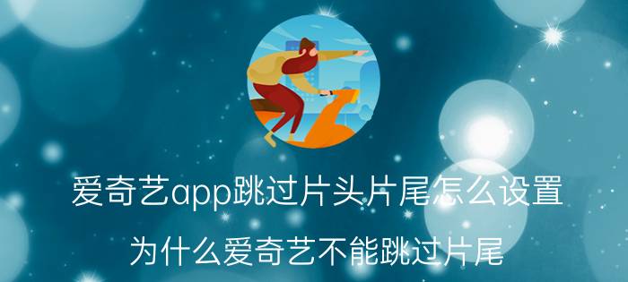 爱奇艺app跳过片头片尾怎么设置 为什么爱奇艺不能跳过片尾？